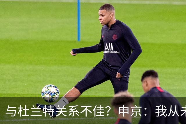 与杜兰特关系不佳？申京：我从未和KD争吵过，一直保持交流