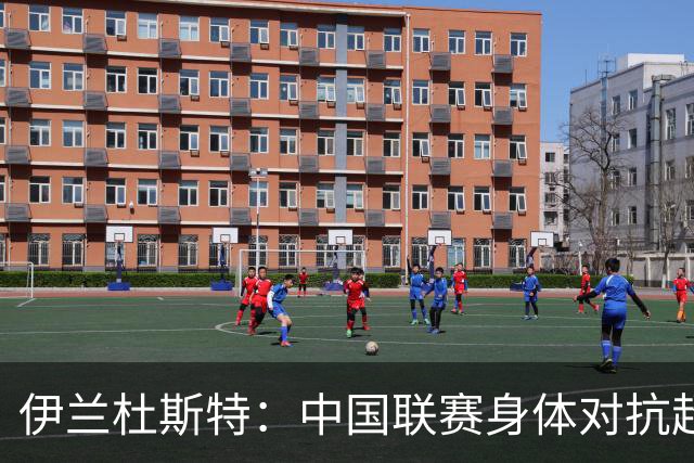 伊兰杜斯特：中国联赛身体对抗超过瑞典联赛，裁判尺度更宽松