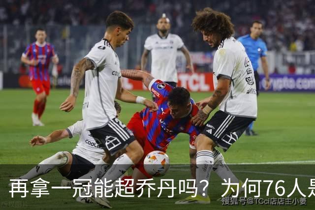 再拿一冠能超乔丹吗？为何76人是老詹积攒GOAT筹码的完美选择