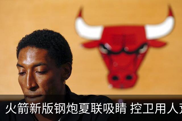 火箭新版钢炮夏联吸睛 控卫用人荒终于有救了？