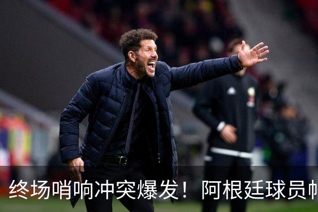 终场哨响冲突爆发！阿根廷球员帕雷德斯锁喉加西亚、抱摔加维，吃到红牌
