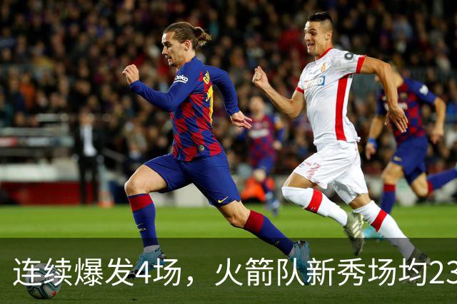 连续爆发4场，火箭队新秀场均23+3 合同仅1年保障 3大优势稳进轮换