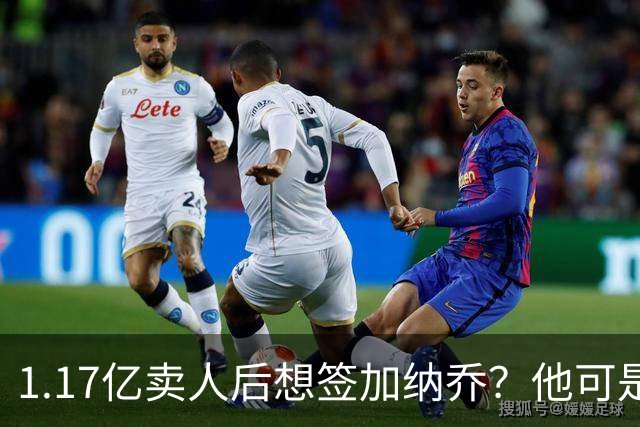 1.17亿卖人后想签加纳乔？他可是被梅西担心过的更衣室炸弹