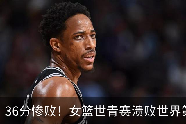 36分惨败！女篮世青赛溃败世界第2仍出线：单节4分被对手抓59板！